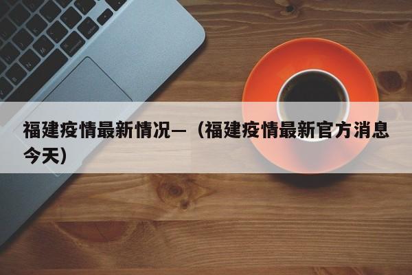 福建疫情最新情况—（福建疫情最新官方消息今天）