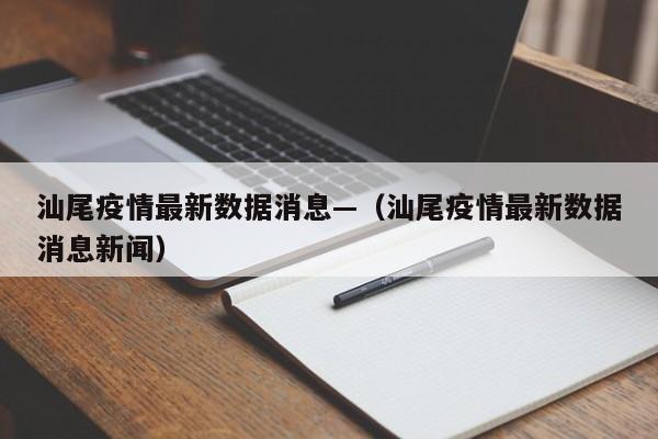 汕尾疫情最新数据消息—（汕尾疫情最新数据消息新闻）