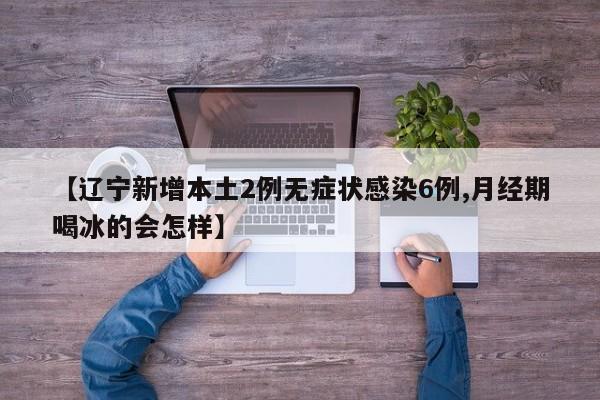 【辽宁新增本土2例无症状感染6例,月经期喝冰的会怎样】