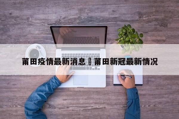 莆田疫情最新消息›莆田新冠最新情况