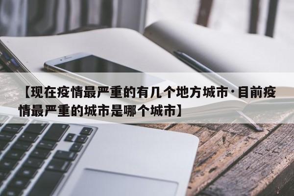 【现在疫情最严重的有几个地方城市·目前疫情最严重的城市是哪个城市】