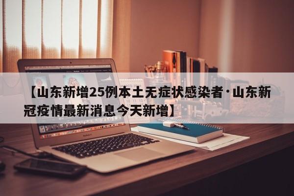 【山东新增25例本土无症状感染者·山东新冠疫情最新消息今天新增】