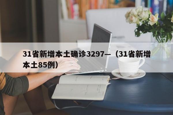 31省新增本土确诊3297—（31省新增本土85例）