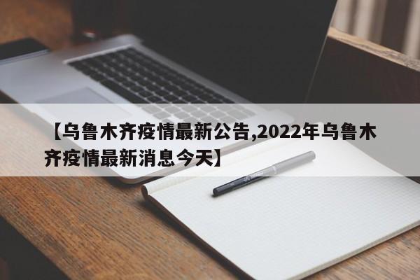 【乌鲁木齐疫情最新公告,2022年乌鲁木齐疫情最新消息今天】