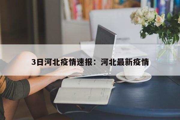 3日河北疫情速报：河北最新疫情