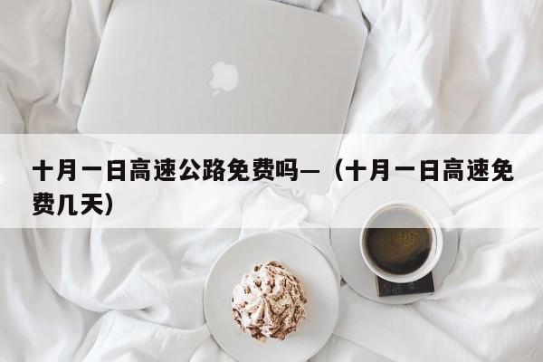 十月一日高速公路免费吗—（十月一日高速免费几天）