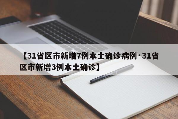 【31省区市新增7例本土确诊病例·31省区市新增3例本土确诊】