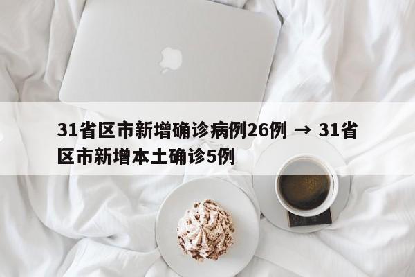 31省区市新增确诊病例26例 → 31省区市新增本土确诊5例