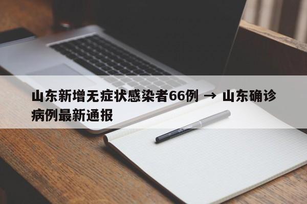山东新增无症状感染者66例 → 山东确诊病例最新通报