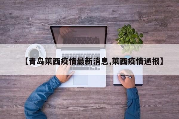 【青岛莱西疫情最新消息,莱西疫情通报】