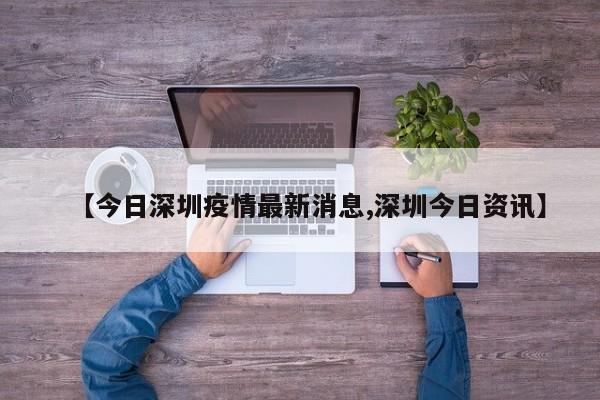 【今日深圳疫情最新消息,深圳今日资讯】
