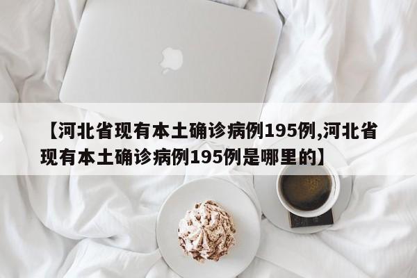 【河北省现有本土确诊病例195例,河北省现有本土确诊病例195例是哪里的】