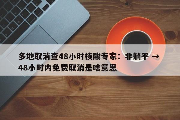 多地取消查48小时核酸专家：非躺平 → 48小时内免费取消是啥意思
