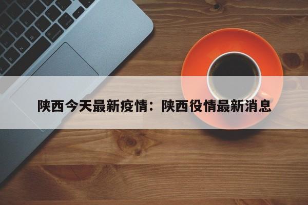 陕西今天最新疫情：陕西役情最新消息