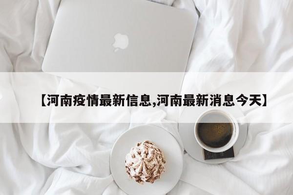 【河南疫情最新信息,河南最新消息今天】