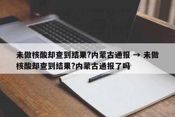 未做核酸却查到结果?内蒙古通报 → 未做核酸却查到结果?内蒙古通报了吗