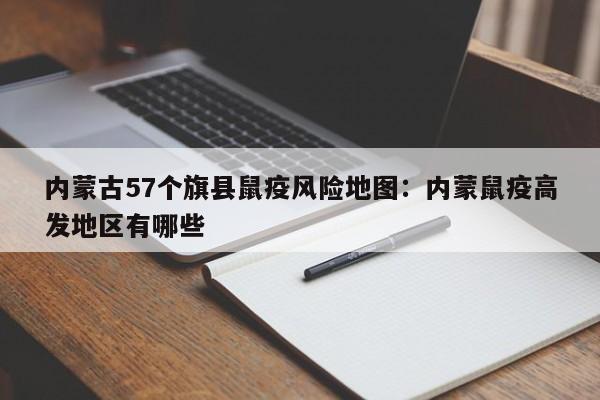 内蒙古57个旗县鼠疫风险地图：内蒙鼠疫高发地区有哪些