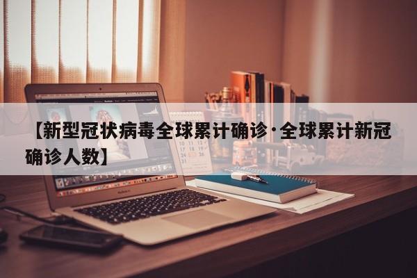 【新型冠状病毒全球累计确诊·全球累计新冠确诊人数】