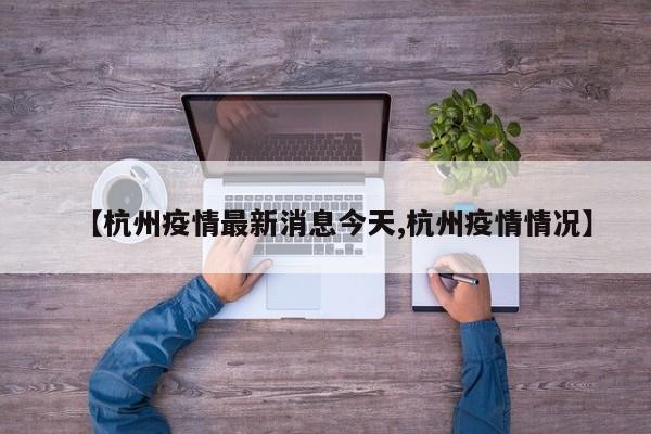 【杭州疫情最新消息今天,杭州疫情情况】