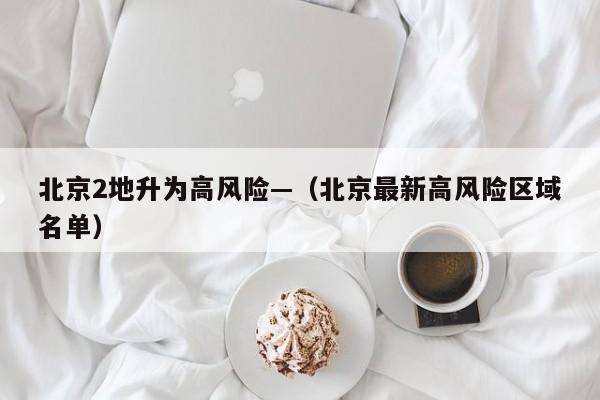 北京2地升为高风险—（北京最新高风险区域名单）