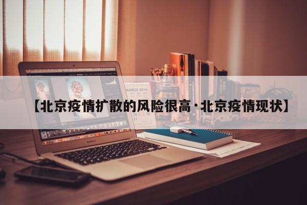 【北京疫情扩散的风险很高·北京疫情现状】