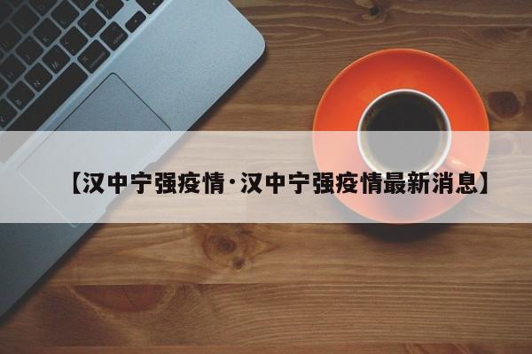 【汉中宁强疫情·汉中宁强疫情最新消息】