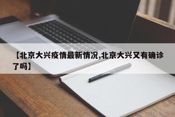 【北京大兴疫情最新情况,北京大兴又有确诊了吗】