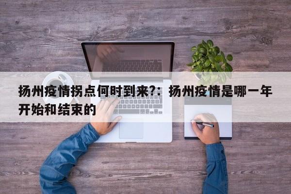 扬州疫情拐点何时到来?：扬州疫情是哪一年开始和结束的