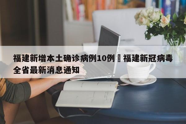 福建新增本土确诊病例10例›福建新冠病毒全省最新消息通知