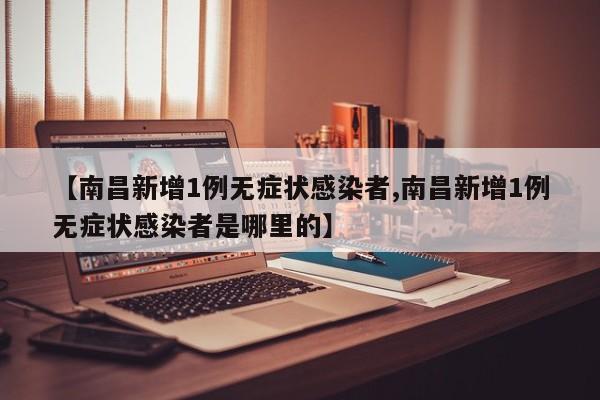 【南昌新增1例无症状感染者,南昌新增1例无症状感染者是哪里的】