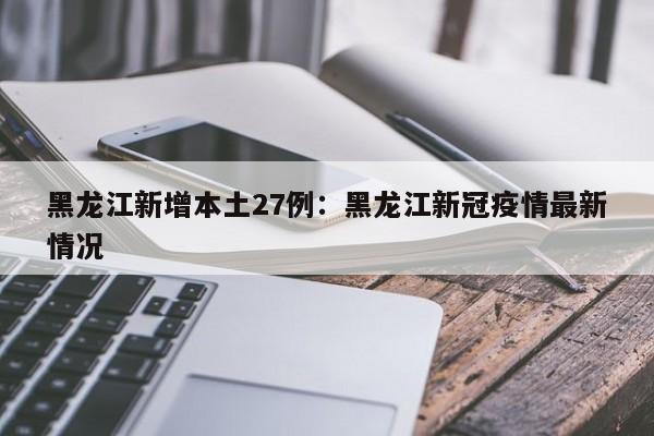 黑龙江新增本土27例：黑龙江新冠疫情最新情况