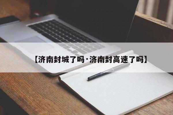 【济南封城了吗·济南封高速了吗】