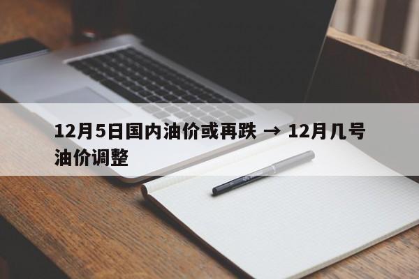 12月5日国内油价或再跌 → 12月几号油价调整