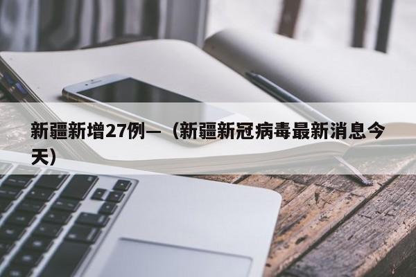 新疆新增27例—（新疆新冠病毒最新消息今天）