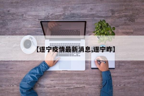 【遂宁疫情最新消息,遂宁昨】