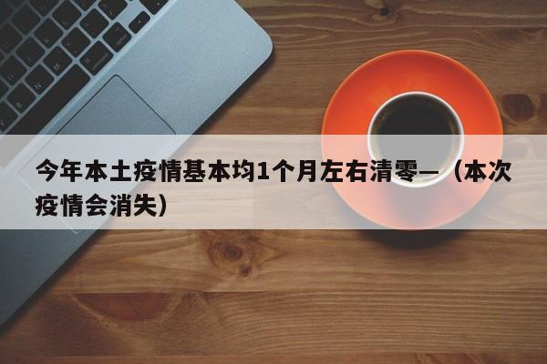 今年本土疫情基本均1个月左右清零—（本次疫情会消失）