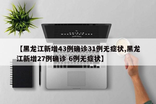 【黑龙江新增43例确诊31例无症状,黑龙江新增27例确诊 6例无症状】
