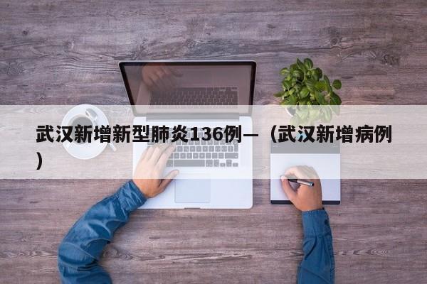 武汉新增新型肺炎136例—（武汉新增病例）