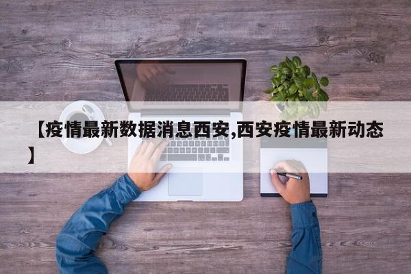 【疫情最新数据消息西安,西安疫情最新动态】