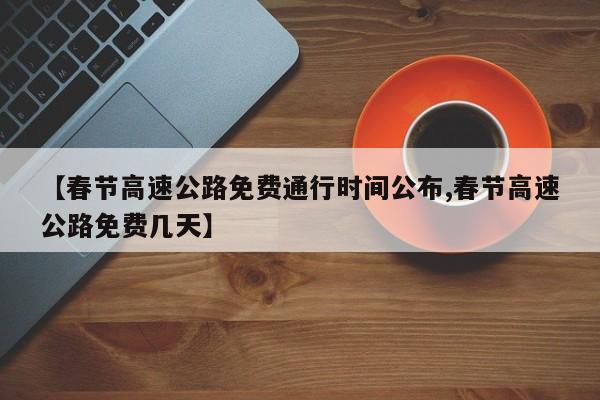 【春节高速公路免费通行时间公布,春节高速公路免费几天】