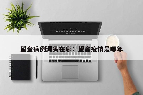 望奎病例源头在哪：望奎疫情是哪年