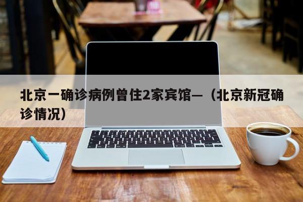 北京一确诊病例曾住2家宾馆—（北京新冠确诊情况）