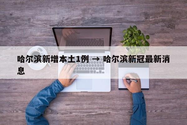 哈尔滨新增本土1例 → 哈尔滨新冠最新消息