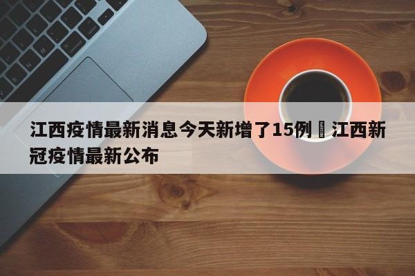 江西疫情最新消息今天新增了15例›江西新冠疫情最新公布