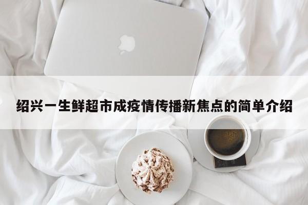 绍兴一生鲜超市成疫情传播新焦点的简单介绍