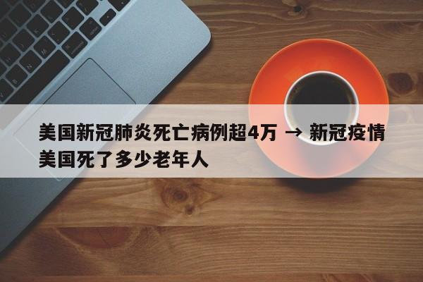 美国新冠肺炎死亡病例超4万 → 新冠疫情美国死了多少老年人