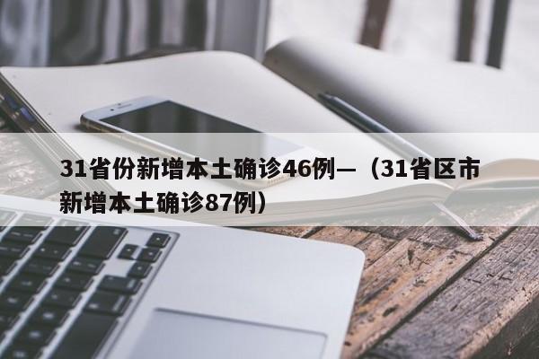 31省份新增本土确诊46例—（31省区市新增本土确诊87例）