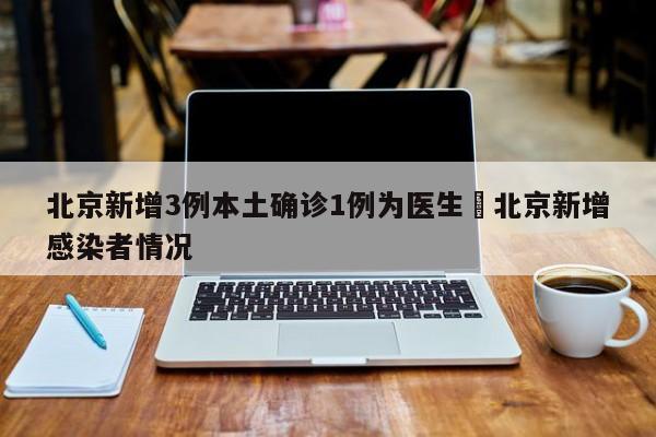 北京新增3例本土确诊1例为医生›北京新增感染者情况