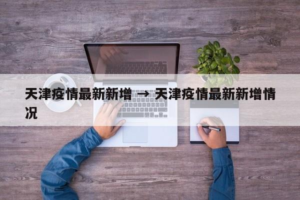 天津疫情最新新增 → 天津疫情最新新增情况