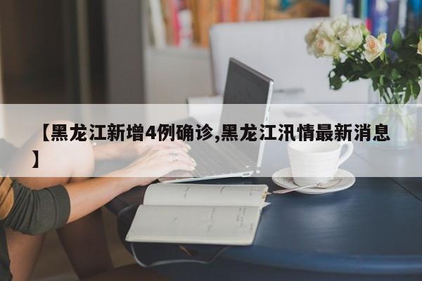 【黑龙江新增4例确诊,黑龙江汛情最新消息】